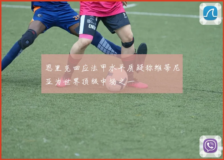 恩里克回应法甲水平质疑称维蒂尼亚为世界顶级中场之一