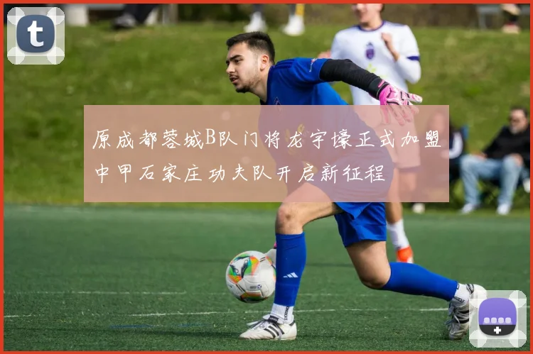 原成都蓉城B队门将龙宇壕正式加盟中甲石家庄功夫队开启新征程