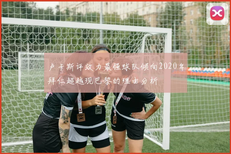 卢卡斯评效力最强球队倾向2020年拜仁超越现巴黎的理由分析