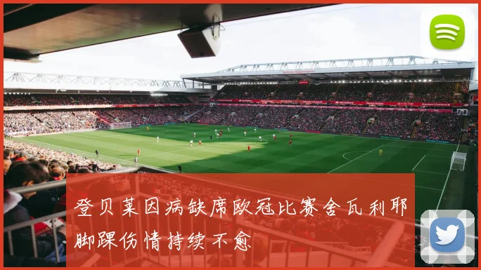 登贝莱因病缺席欧冠比赛舍瓦利耶脚踝伤情持续不愈