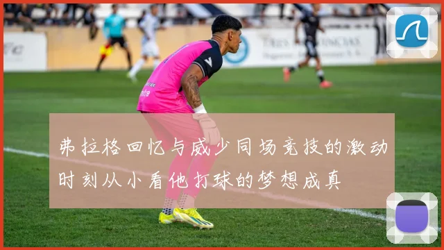 弗拉格回忆与威少同场竞技的激动时刻从小看他打球的梦想成真