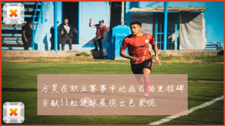 方昊在职业赛事中达成百场里程碑贡献11粒进球展现出色表现