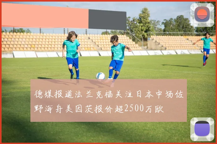 德媒报道法兰克福关注日本中场佐野海舟美因茨报价超2500万欧
