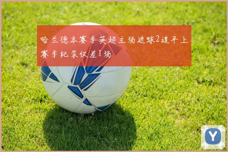 哈兰德本赛季英超主场进球2追平上赛季纪录仅差1场
