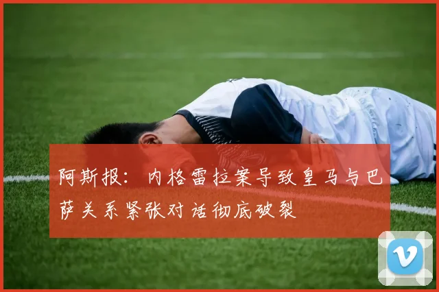 阿斯报：内格雷拉案导致皇马与巴萨关系紧张对话彻底破裂
