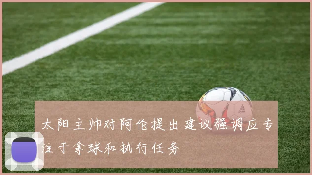 太阳主帅对阿伦提出建议强调应专注于拿球和执行任务