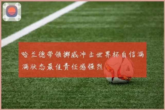 哈兰德带领挪威冲击世界杯自信满满状态最佳责任感强烈