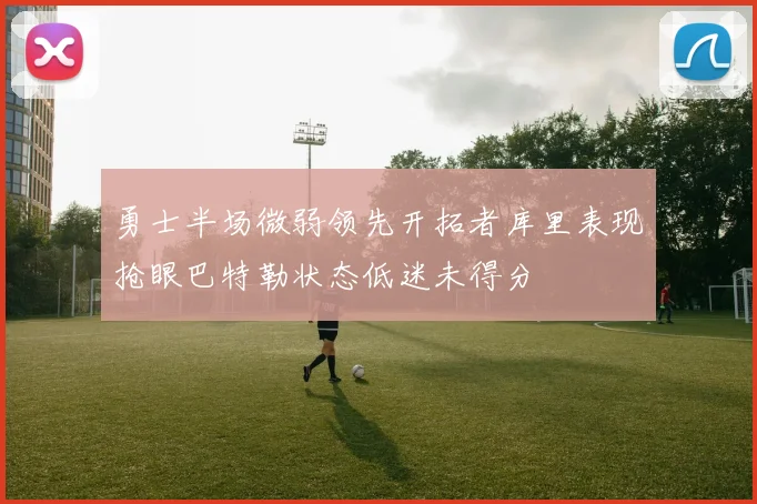 勇士半场微弱领先开拓者库里表现抢眼巴特勒状态低迷未得分