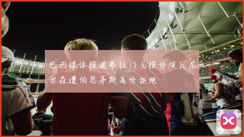巴西媒体报道弗拉门戈报价埃瓦尼尔森遭伯恩茅斯高价拒绝