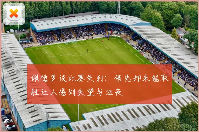 佩德罗谈比赛失利：领先却未能取胜让人感到失望与沮丧