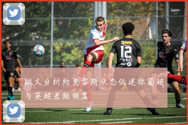 欧文分析约克雷斯状态低迷称葡超与英超差距明显