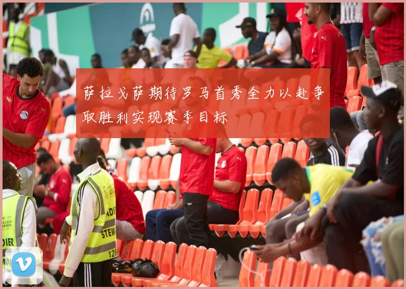 萨拉戈萨期待罗马首秀全力以赴争取胜利实现赛季目标