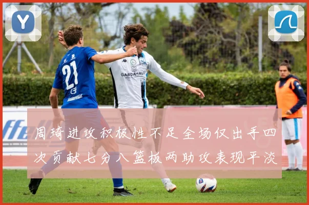 周琦进攻积极性不足全场仅出手四次贡献七分八篮板两助攻表现平淡