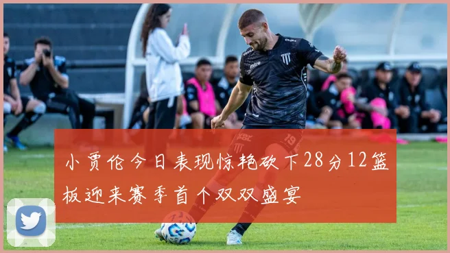 小贾伦今日表现惊艳砍下28分12篮板迎来赛季首个双双盛宴