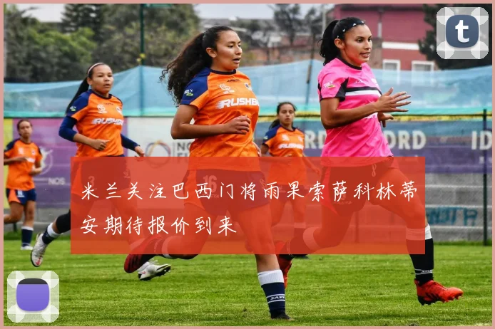 米兰关注巴西门将雨果索萨科林蒂安期待报价到来