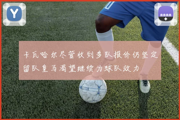 卡瓦哈尔尽管收到多队报价仍坚定留队皇马渴望继续为球队效力