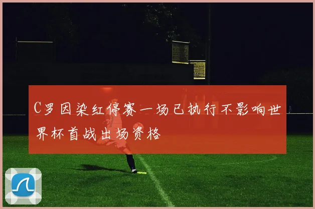 C罗因染红停赛一场已执行不影响世界杯首战出场资格