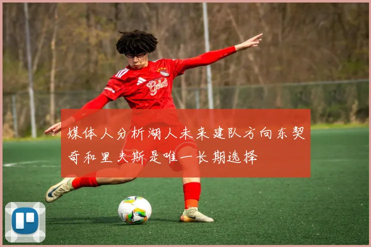 媒体人分析湖人未来建队方向东契奇和里夫斯是唯一长期选择