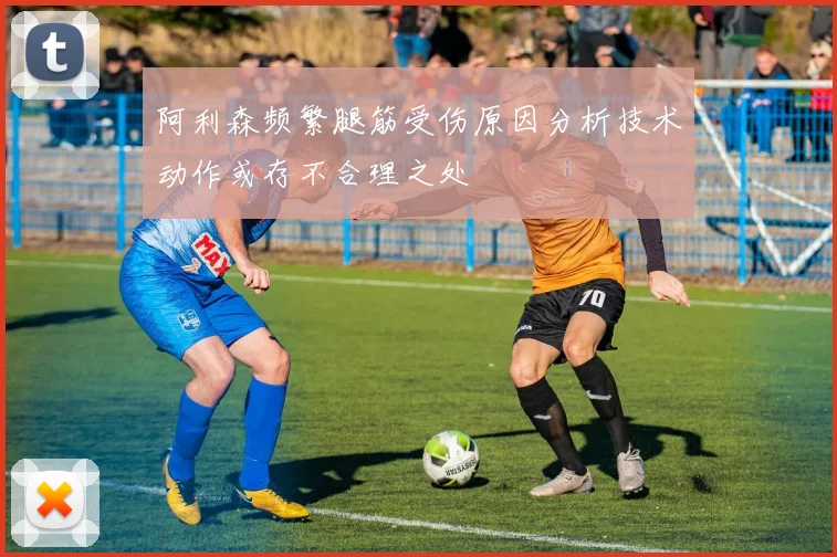 阿利森频繁腿筋受伤原因分析技术动作或存不合理之处