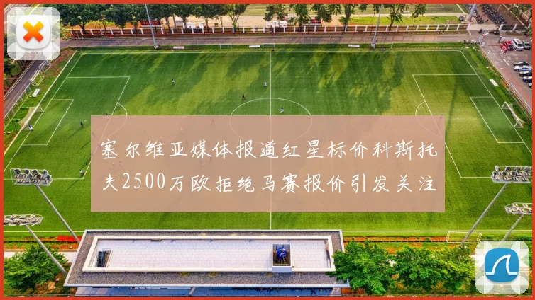 塞尔维亚媒体报道红星标价科斯托夫2500万欧拒绝马赛报价引发关注