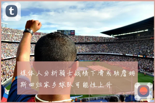 媒体人分析骑士战绩下滑或助詹姆斯回归家乡球队可能性上升