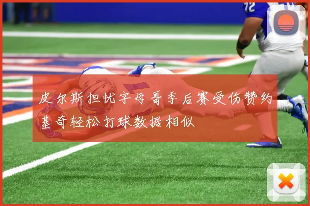 皮尔斯担忧字母哥季后赛受伤赞约基奇轻松打球数据相似