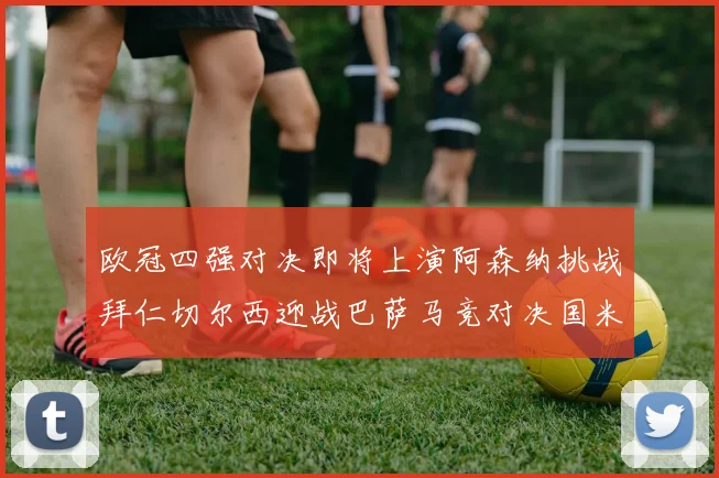 欧冠四强对决即将上演阿森纳挑战拜仁切尔西迎战巴萨马竞对决国米