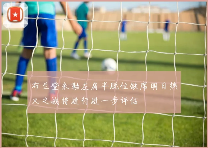 布兰登米勒左肩半脱位缺席明日热火之战将进行进一步评估