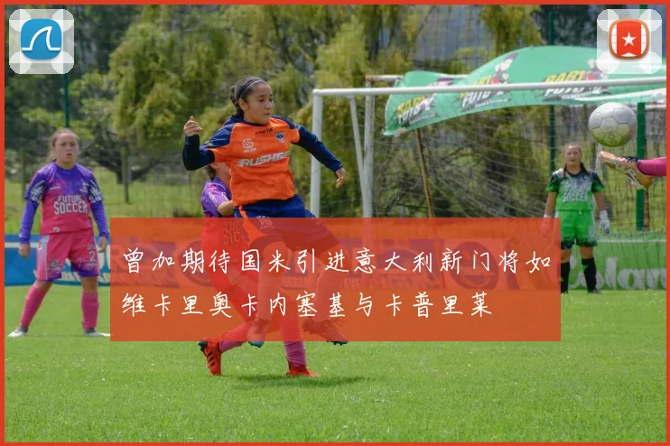 曾加期待国米引进意大利新门将如维卡里奥卡内塞基与卡普里莱