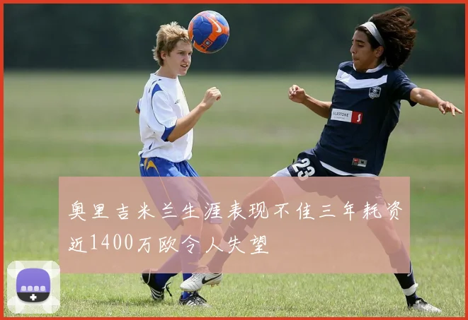 奥里吉米兰生涯表现不佳三年耗资近1400万欧令人失望