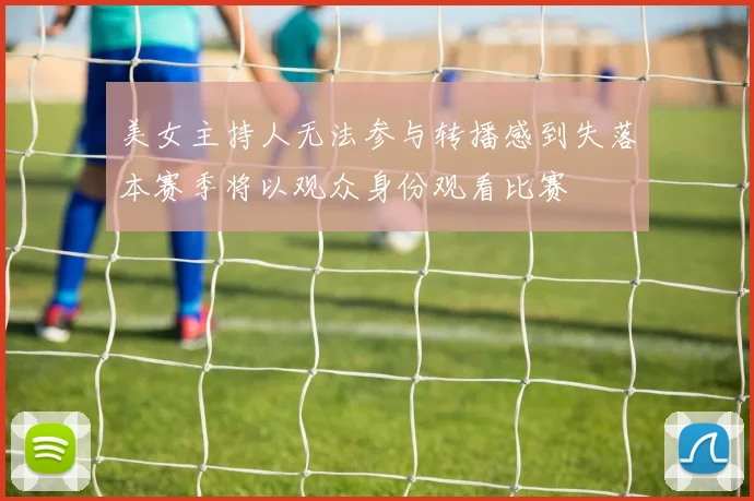 美女主持人无法参与转播感到失落本赛季将以观众身份观看比赛