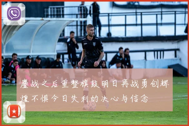 鏖战之后重整旗鼓明日再战勇创辉煌不惧今日失利的决心与信念