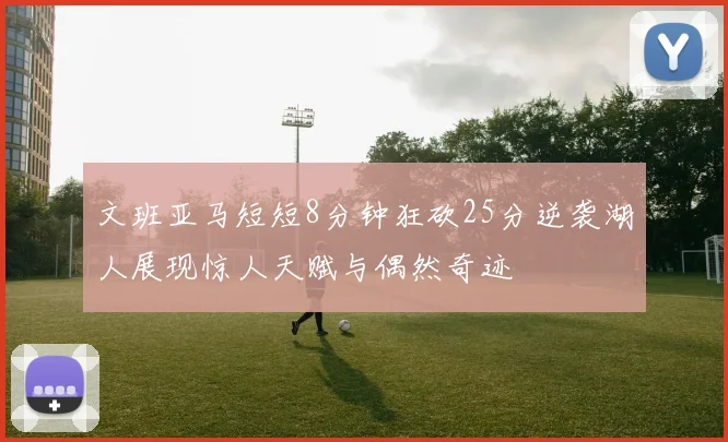 文班亚马短短8分钟狂砍25分逆袭湖人展现惊人天赋与偶然奇迹