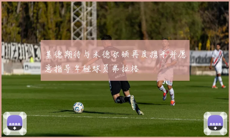 基德期待与米德尔顿再度携手并愿意指导年轻球员弗拉格