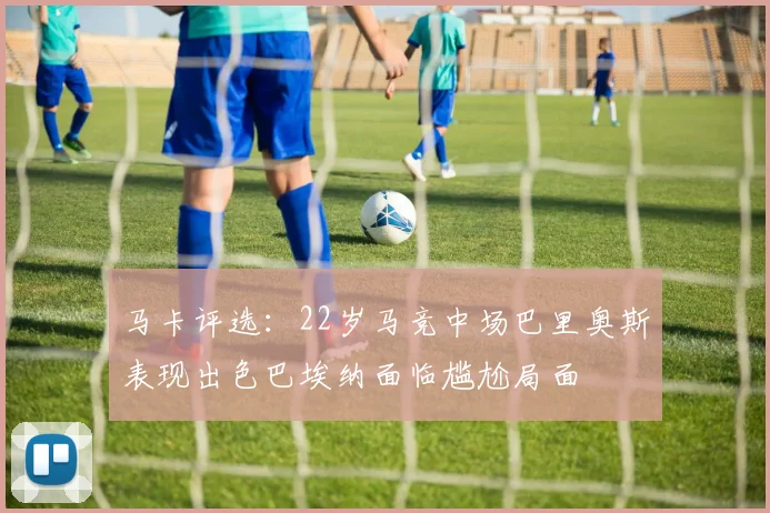 马卡评选：22岁马竞中场巴里奥斯表现出色巴埃纳面临尴尬局面