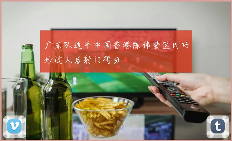 广东队追平中国香港陈伟禁区内巧妙过人后射门得分