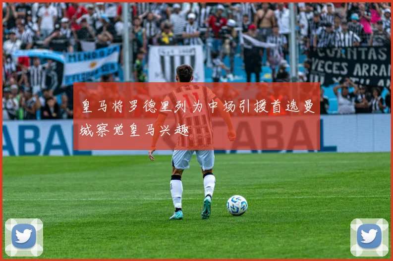 皇马将罗德里列为中场引援首选曼城察觉皇马兴趣
