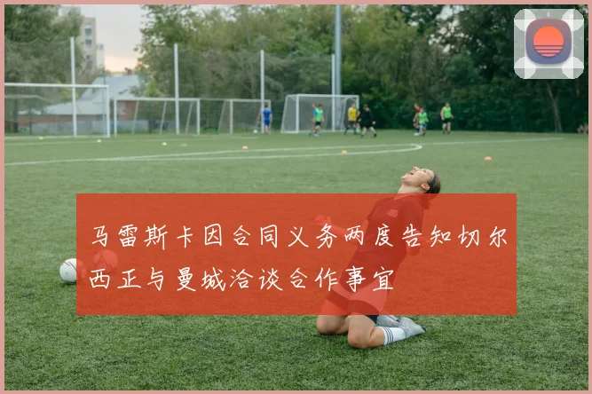 马雷斯卡因合同义务两度告知切尔西正与曼城洽谈合作事宜