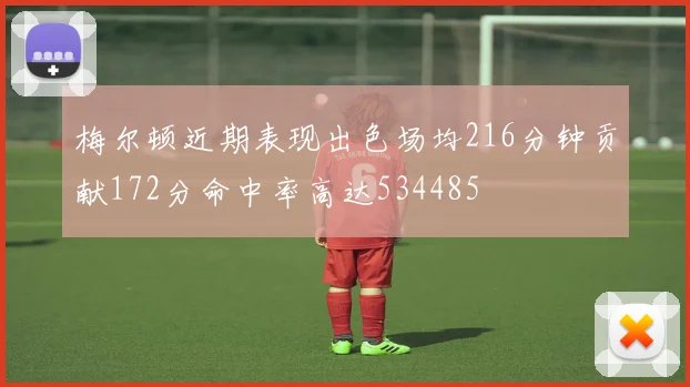 梅尔顿近期表现出色场均216分钟贡献172分命中率高达534485